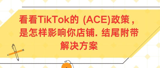 看看TikTok的 (ACE)政策,是怎样影响你店铺. 结尾附带解决方案