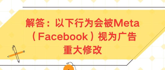 解答:以下行为会被Meta(Facebook)视为广告重大修改