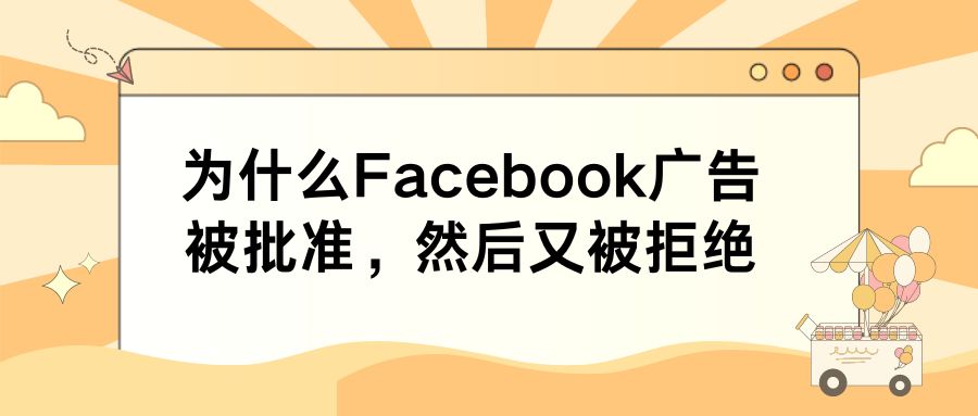 为什么Facebook广告被批准，然后又被拒绝？