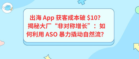 出海 App 获客成本破 $10？揭秘大厂“非对称增长”：如何利用 ASO 暴力撬动自然流？