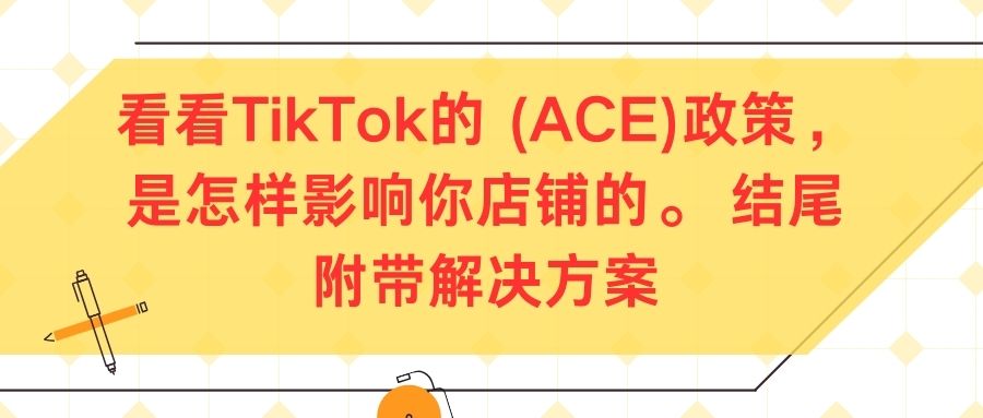 看看TikTok的 (ACE)政策，是怎样影响你店铺的。 结尾附带解决方案
