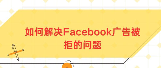 如何解决Facebook广告被拒的问题